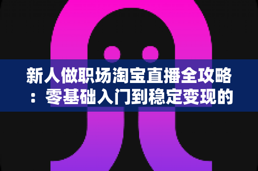 新人做职场淘宝直播全攻略:零基础入门到稳定变现的实战指南 新人做职场淘宝直播全攻略:零基础入门到稳定变现的实战指南