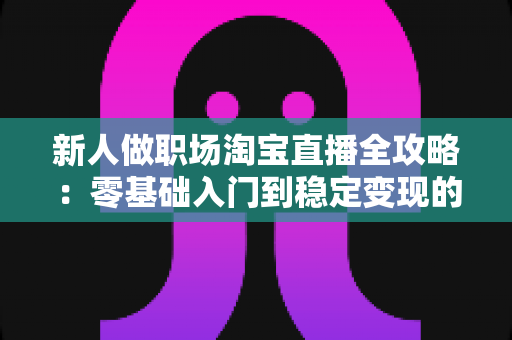 新人做职场淘宝直播全攻略：零基础入门到稳定变现的实战指南
