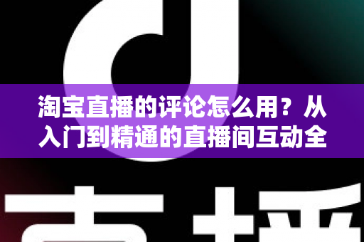 淘宝直播的评论怎么用？从入门到精通的直播间互动全攻略