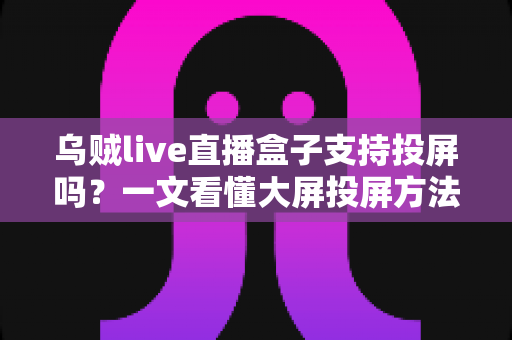 乌贼live直播盒子支持投屏吗?一文看懂大屏投屏方法、故障排查与观看体验优化全攻略 乌贼live直播盒子支持投屏吗?一文看懂大屏投屏方法、故障排查与观看体验优化全攻略