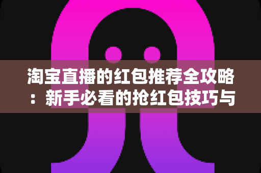 淘宝直播的红包推荐全攻略：新手必看的抢红包技巧与省钱秘籍