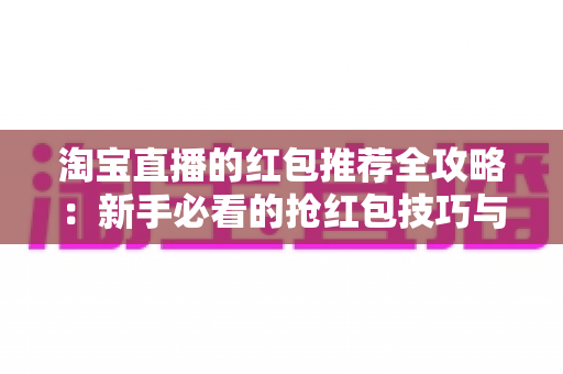 淘宝直播的红包推荐全攻略：新手必看的抢红包技巧与省钱秘籍