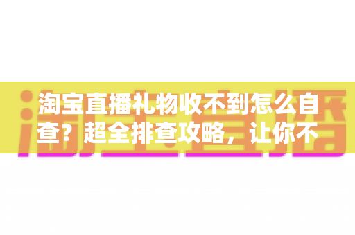 淘宝直播礼物收不到怎么自查?超全排查攻略,让你不再错过任何一份心意 淘宝直播礼物收不到怎么自查?超全排查攻略,让你不再错过任何一份心意