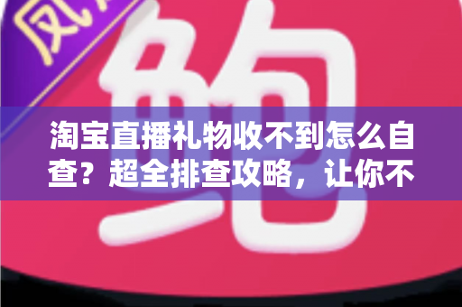 淘宝直播礼物收不到怎么自查?超全排查攻略,让你不再错过任何一份心意 淘宝直播礼物收不到怎么自查?超全排查攻略,让你不再错过任何一份心意