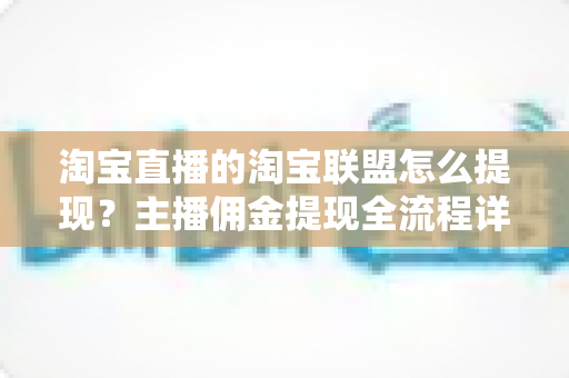 淘宝直播的淘宝联盟怎么提现?主播佣金提现全流程详细指南 淘宝直播的淘宝联盟怎么提现?主播佣金提现全流程详细指南