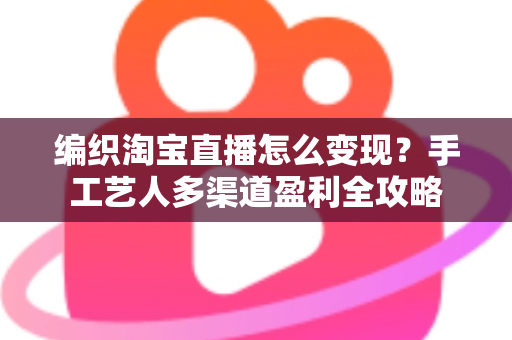 编织淘宝直播怎么变现?手工艺人多渠道盈利全攻略 编织淘宝直播怎么变现?手工艺人多渠道盈利全攻略
