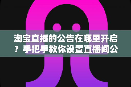 淘宝直播的公告在哪里开启?手把手教你设置直播间公告,提升互动与转化效率 淘宝直播的公告在哪里开启?手把手教你设置直播间公告,提升互动与转化效率