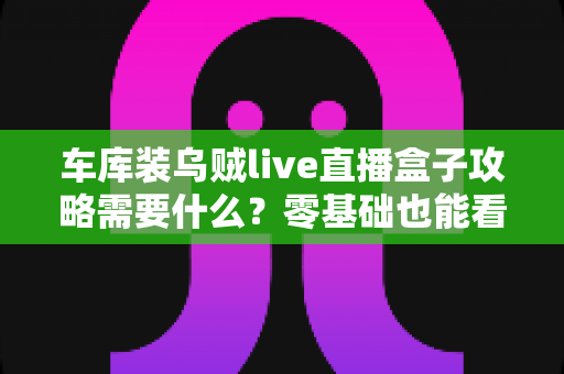 车库装乌贼live直播盒子攻略需要什么?零基础也能看懂的完整安装配置指南 车库装乌贼live直播盒子攻略需要什么?零基础也能看懂的完整安装配置指南