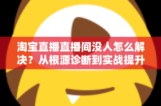 淘宝直播直播间没人怎么解决?从根源诊断到实战提升人气的一站式指南 淘宝直播直播间没人怎么解决?从根源诊断到实战提升人气的一站式指南