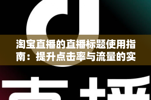 淘宝直播的直播标题使用指南:提升点击率与流量的实战攻略 淘宝直播的直播标题使用指南:提升点击率与流量的实战攻略