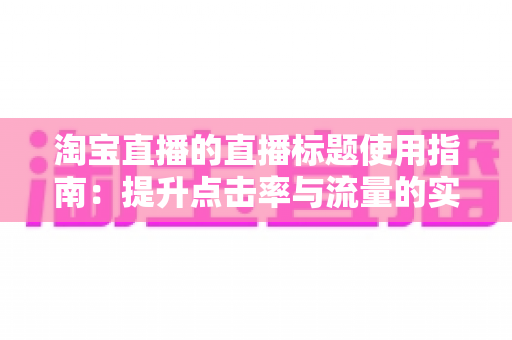 淘宝直播的直播标题使用指南:提升点击率与流量的实战攻略 淘宝直播的直播标题使用指南:提升点击率与流量的实战攻略