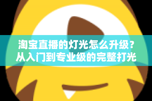 淘宝直播的灯光怎么升级?从入门到专业级的完整打光升级指南 淘宝直播的灯光怎么升级?从入门到专业级的完整打光升级指南