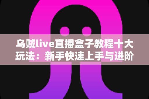 乌贼live直播盒子教程十大玩法:新手快速上手与进阶技巧一站式全解析 乌贼live直播盒子教程十大玩法:新手快速上手与进阶技巧一站式全解析