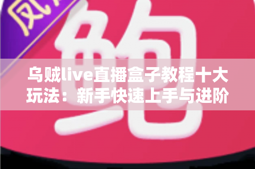 乌贼live直播盒子教程十大玩法:新手快速上手与进阶技巧一站式全解析 乌贼live直播盒子教程十大玩法:新手快速上手与进阶技巧一站式全解析