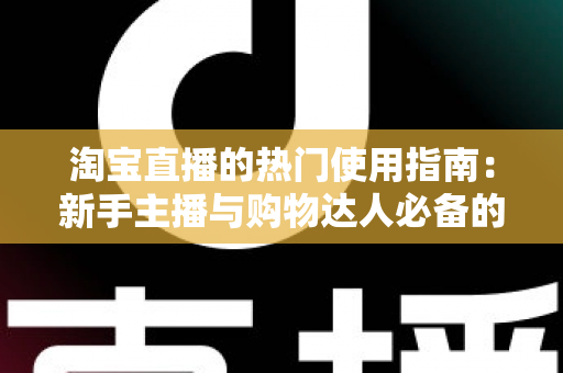 淘宝直播的热门使用指南:新手主播与购物达人必备的实战宝典 淘宝直播的热门使用指南:新手主播与购物达人必备的实战宝典
