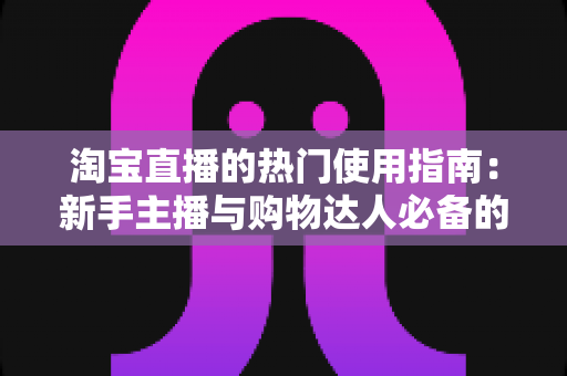 淘宝直播的热门使用指南:新手主播与购物达人必备的实战宝典 淘宝直播的热门使用指南:新手主播与购物达人必备的实战宝典