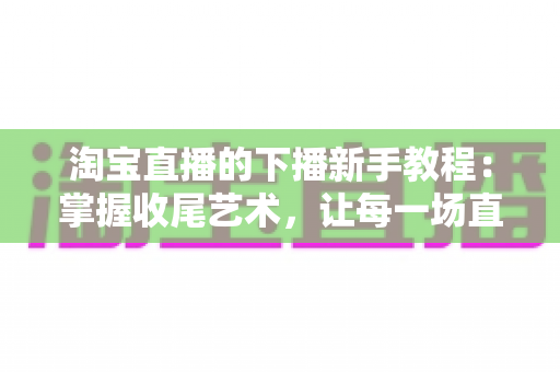 淘宝直播的下播新手教程:掌握收尾艺术,让每一场直播都有完美句点 淘宝直播的下播新手教程:掌握收尾艺术,让每一场直播都有完美句点