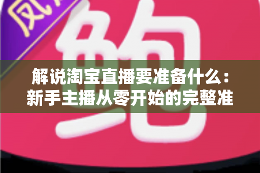 解说淘宝直播要准备什么:新手主播从零开始的完整准备指南 解说淘宝直播要准备什么:新手主播从零开始的完整准备指南