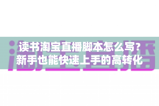读书淘宝直播脚本怎么写?新手也能快速上手的高转化直播脚本全攻略 读书淘宝直播脚本怎么写?新手也能快速上手的高转化直播脚本全攻略