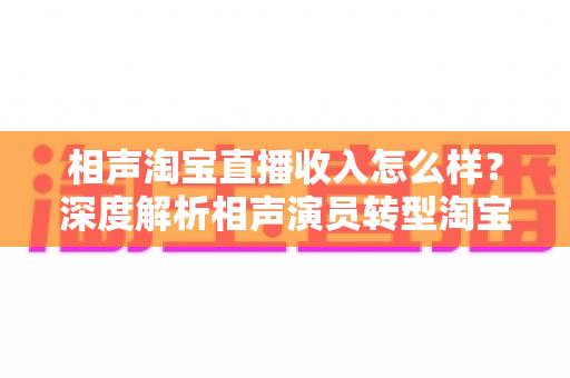 相声淘宝直播收入怎么样？深度解析相声演员转型淘宝直播的真实收入水平与发展前景