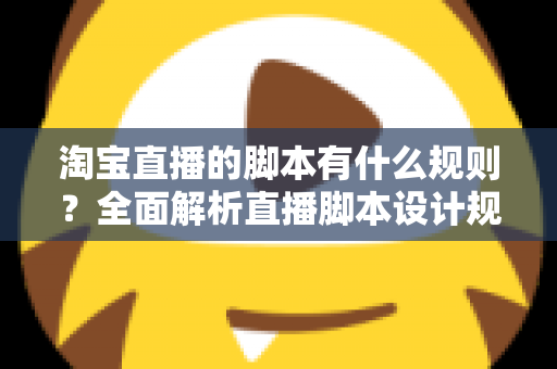 淘宝直播的脚本有什么规则?全面解析直播脚本设计规范与高转化实战技巧 淘宝直播的脚本有什么规则?全面解析直播脚本设计规范与高转化实战技巧