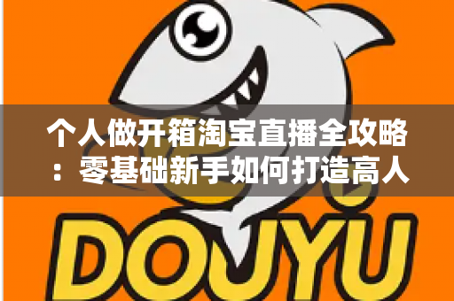 个人做开箱淘宝直播全攻略:零基础新手如何打造高人气高转化的开箱直播间 个人做开箱淘宝直播全攻略:零基础新手如何打造高人气高转化的开箱直播间