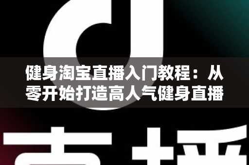 健身淘宝直播入门教程:从零开始打造高人气健身直播间的完整指南 健身淘宝直播入门教程:从零开始打造高人气健身直播间的完整指南