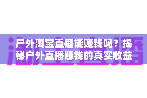 户外淘宝直播能赚钱吗?揭秘户外直播赚钱的真实收益、变现模式与新手实操指南 户外淘宝直播能赚钱吗?揭秘户外直播赚钱的真实收益、变现模式与新手实操指南