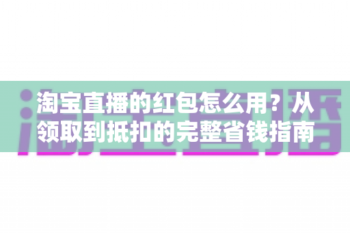 淘宝直播的红包怎么用?从领取到抵扣的完整省钱指南一文讲透 淘宝直播的红包怎么用?从领取到抵扣的完整省钱指南一文讲透