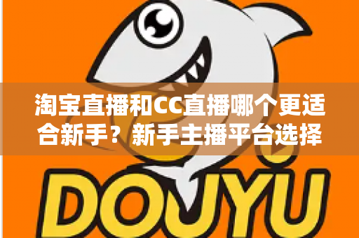 淘宝直播和CC直播哪个更适合新手？新手主播平台选择深度解析与实战指南