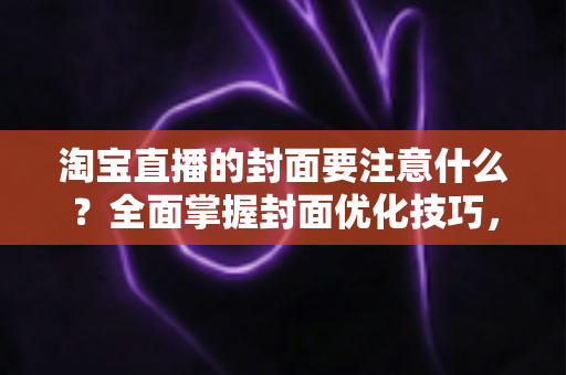 淘宝直播的封面要注意什么?全面掌握封面优化技巧,让直播间点击率与转化率双双飙升 淘宝直播的封面要注意什么?全面掌握封面优化技巧,让直播间点击率与转化率双双飙升