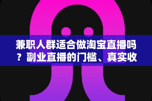 兼职人群适合做淘宝直播吗？副业直播的门槛、真实收益与入门实操全解析