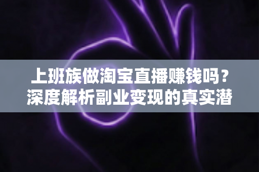 上班族做淘宝直播赚钱吗？深度解析副业变现的真实潜力与实用攻略