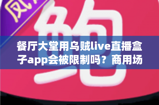 餐厅大堂用乌贼live直播盒子app会被限制吗?商用场景合规使用全解析 餐厅大堂用乌贼live直播盒子app会被限制吗?商用场景合规使用全解析