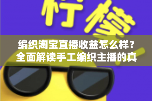 编织淘宝直播收益怎么样?全面解读手工编织主播的真实赚钱潜力与运营攻略 编织淘宝直播收益怎么样?全面解读手工编织主播的真实赚钱潜力与运营攻略