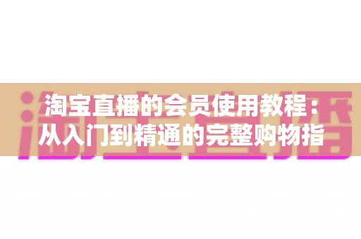 淘宝直播的会员使用教程：从入门到精通的完整购物指南