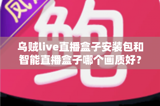 乌贼live直播盒子安装包和智能直播盒子哪个画质好?全面对比评测与选购指南 乌贼live直播盒子安装包和智能直播盒子哪个画质好?全面对比评测与选购指南