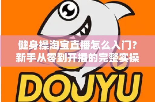 健身操淘宝直播怎么入门?新手从零到开播的完整实操指南 健身操淘宝直播怎么入门?新手从零到开播的完整实操指南