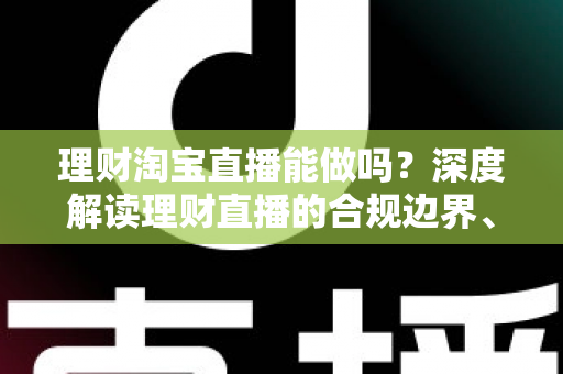 理财淘宝直播能做吗?深度解读理财直播的合规边界、内容方向与实战运营策略 理财淘宝直播能做吗?深度解读理财直播的合规边界、内容方向与实战运营策略