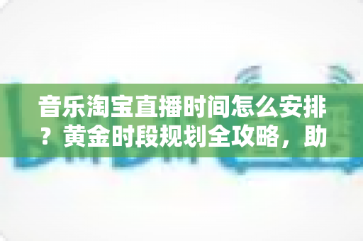 音乐淘宝直播时间怎么安排?黄金时段规划全攻略,助你流量销量双丰收 音乐淘宝直播时间怎么安排?黄金时段规划全攻略,助你流量销量双丰收