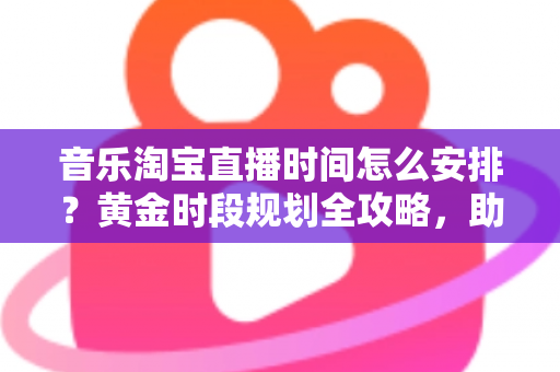 音乐淘宝直播时间怎么安排？黄金时段规划全攻略，助你流量销量双丰收