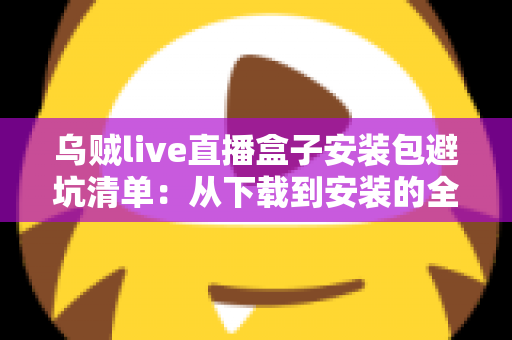 乌贼live直播盒子安装包避坑清单:从下载到安装的全流程安全指南 乌贼live直播盒子安装包避坑清单:从下载到安装的全流程安全指南