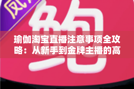 瑜伽淘宝直播注意事项全攻略:从新手到金牌主播的高转化运营指南 瑜伽淘宝直播注意事项全攻略:从新手到金牌主播的高转化运营指南