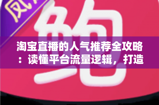 淘宝直播的人气推荐全攻略:读懂平台流量逻辑,打造高人气直播间 淘宝直播的人气推荐全攻略:读懂平台流量逻辑,打造高人气直播间