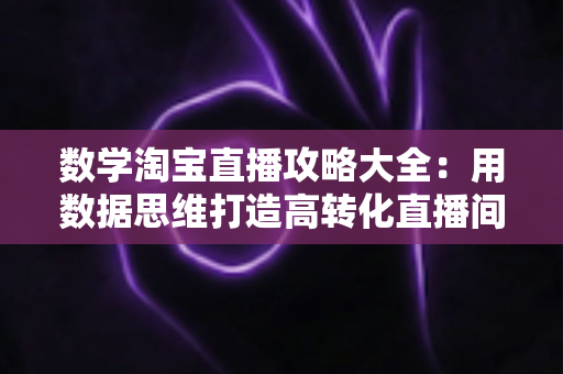 数学淘宝直播攻略大全:用数据思维打造高转化直播间的实战指南 数学淘宝直播攻略大全:用数据思维打造高转化直播间的实战指南