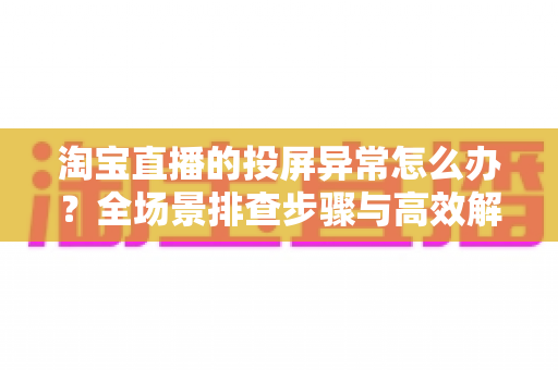淘宝直播的投屏异常怎么办?全场景排查步骤与高效解决方案一站式实用指南 淘宝直播的投屏异常怎么办?全场景排查步骤与高效解决方案一站式实用指南