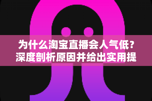 为什么淘宝直播会人气低?深度剖析原因并给出实用提升策略 为什么淘宝直播会人气低?深度剖析原因并给出实用提升策略