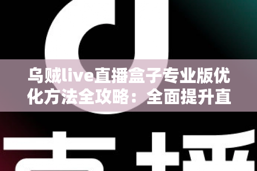 乌贼live直播盒子专业版优化方法全攻略:全面提升直播流畅度与稳定性的实用指南 乌贼live直播盒子专业版优化方法全攻略:全面提升直播流畅度与稳定性的实用指南