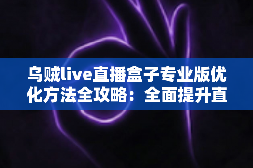 乌贼live直播盒子专业版优化方法全攻略：全面提升直播流畅度与稳定性的实用指南