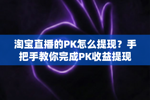 淘宝直播的PK怎么提现?手把手教你完成PK收益提现的全流程实用指南 淘宝直播的PK怎么提现?手把手教你完成PK收益提现的全流程实用指南